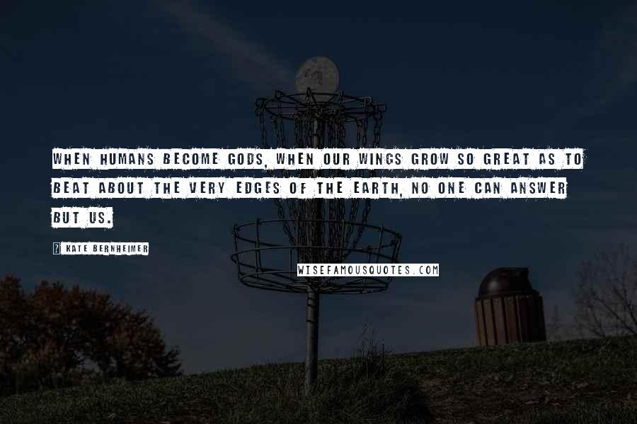 Kate Bernheimer Quotes: When humans become gods, when our wings grow so great as to beat about the very edges of the earth, no one can answer but us.