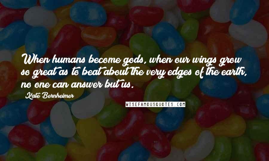 Kate Bernheimer Quotes: When humans become gods, when our wings grow so great as to beat about the very edges of the earth, no one can answer but us.