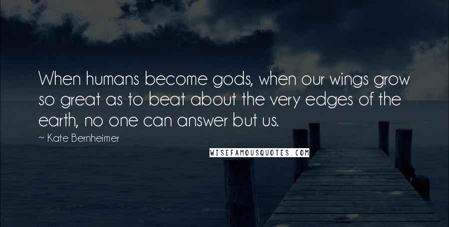 Kate Bernheimer Quotes: When humans become gods, when our wings grow so great as to beat about the very edges of the earth, no one can answer but us.