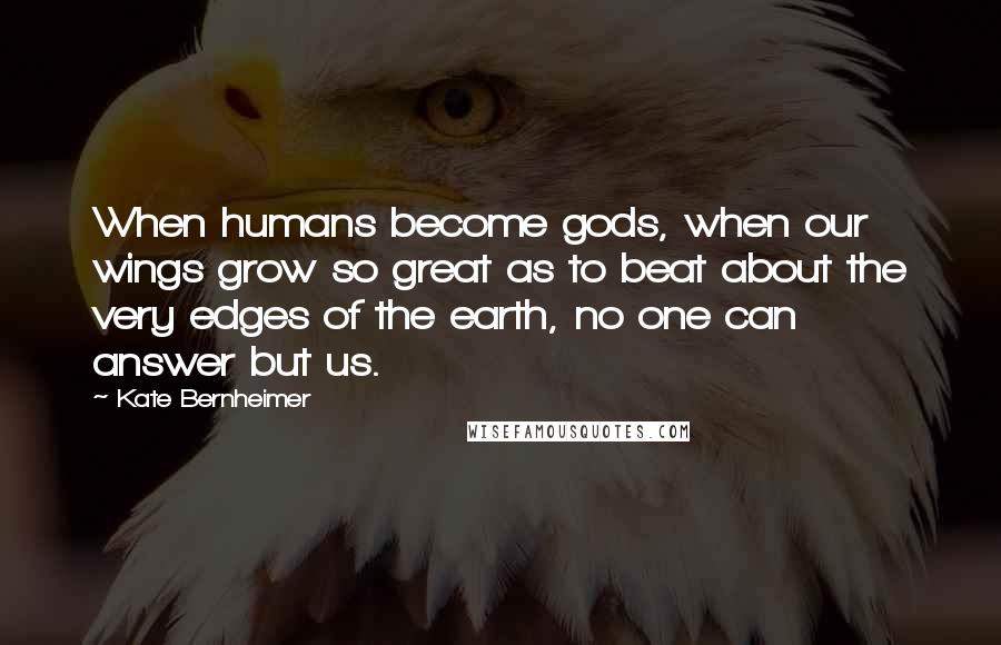 Kate Bernheimer Quotes: When humans become gods, when our wings grow so great as to beat about the very edges of the earth, no one can answer but us.