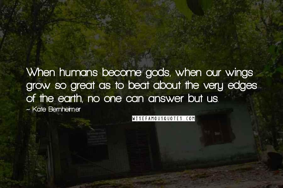 Kate Bernheimer Quotes: When humans become gods, when our wings grow so great as to beat about the very edges of the earth, no one can answer but us.