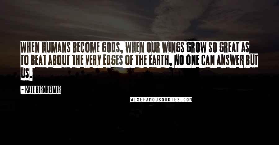 Kate Bernheimer Quotes: When humans become gods, when our wings grow so great as to beat about the very edges of the earth, no one can answer but us.