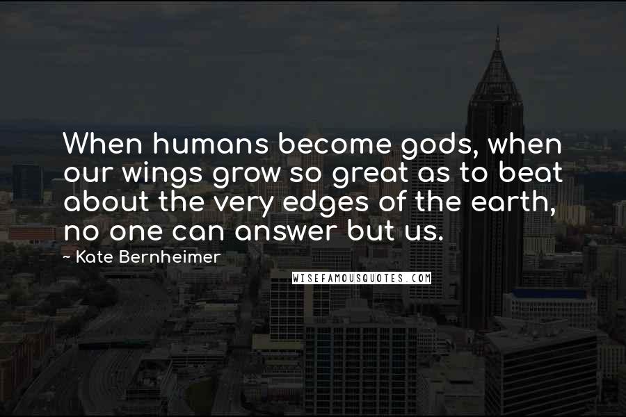 Kate Bernheimer Quotes: When humans become gods, when our wings grow so great as to beat about the very edges of the earth, no one can answer but us.