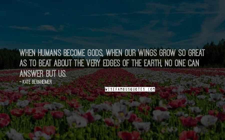 Kate Bernheimer Quotes: When humans become gods, when our wings grow so great as to beat about the very edges of the earth, no one can answer but us.