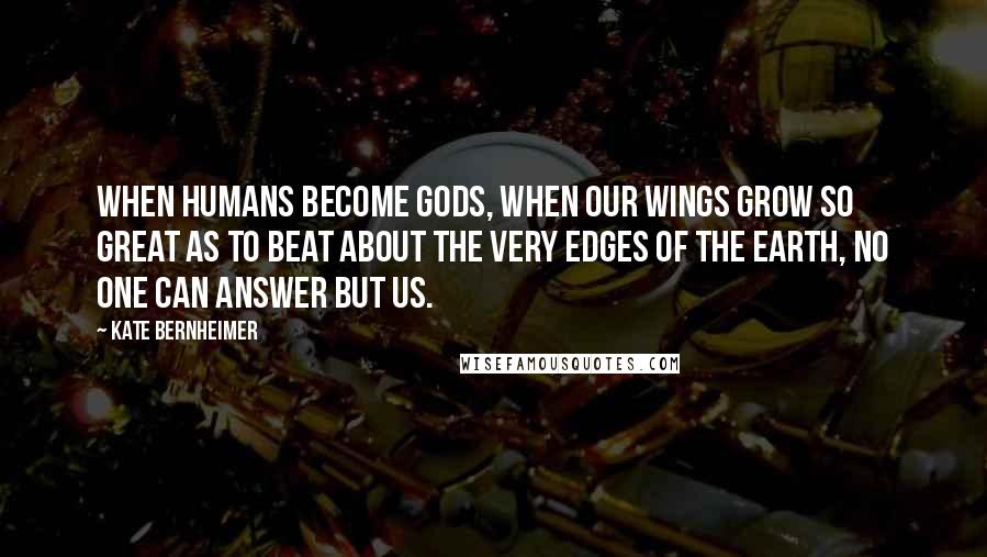 Kate Bernheimer Quotes: When humans become gods, when our wings grow so great as to beat about the very edges of the earth, no one can answer but us.