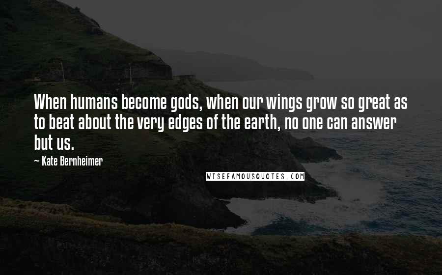 Kate Bernheimer Quotes: When humans become gods, when our wings grow so great as to beat about the very edges of the earth, no one can answer but us.