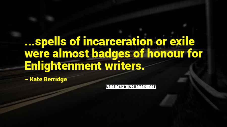 Kate Berridge Quotes: ...spells of incarceration or exile were almost badges of honour for Enlightenment writers.