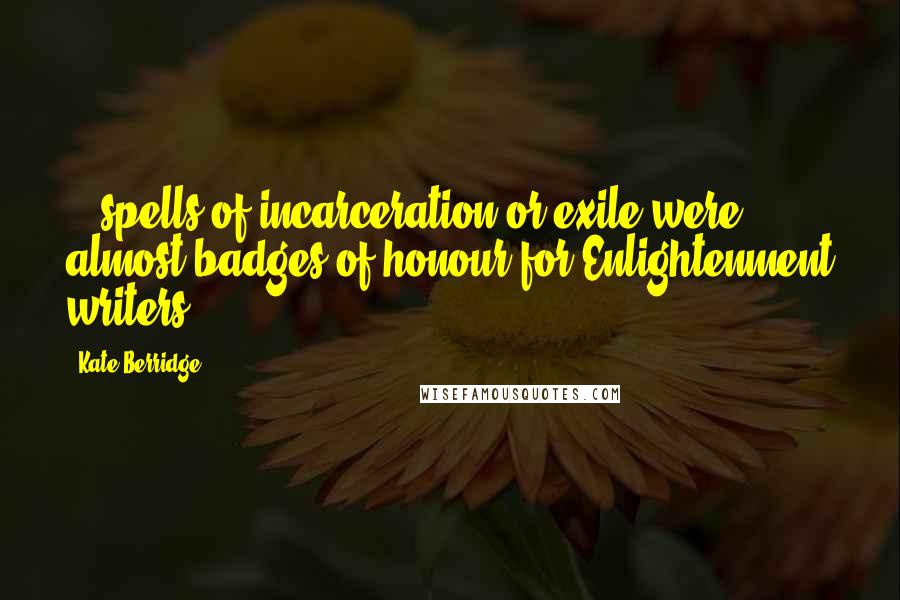 Kate Berridge Quotes: ...spells of incarceration or exile were almost badges of honour for Enlightenment writers.