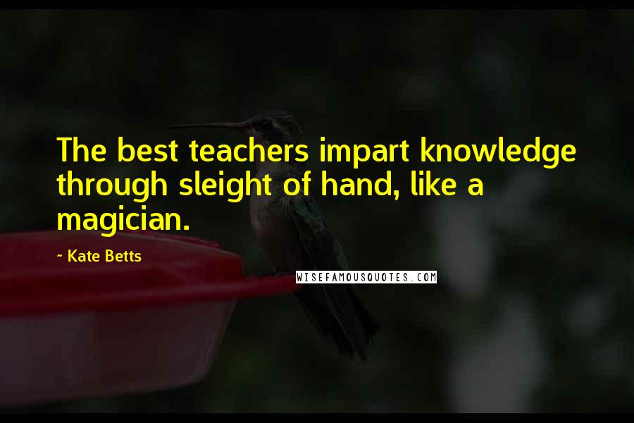 Kate Betts Quotes: The best teachers impart knowledge through sleight of hand, like a magician.