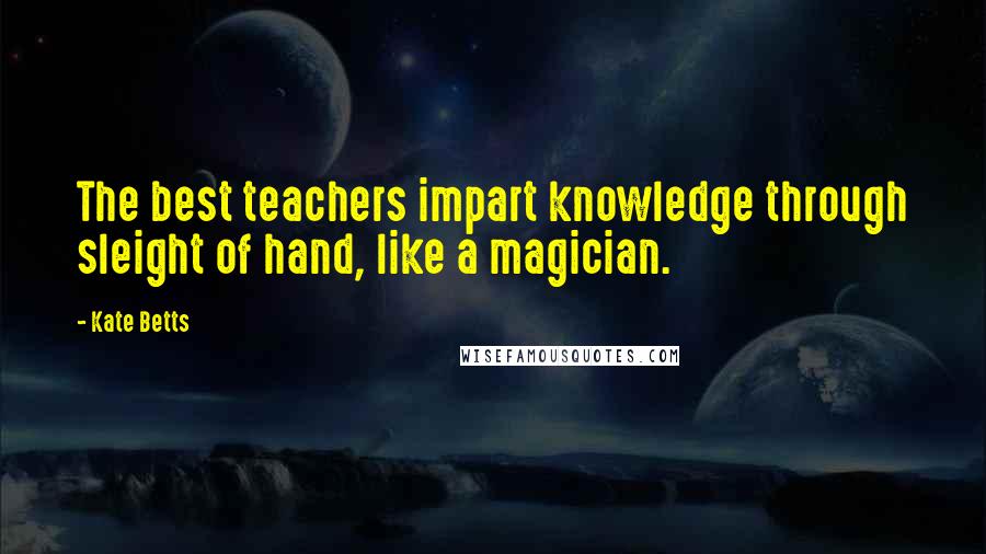 Kate Betts Quotes: The best teachers impart knowledge through sleight of hand, like a magician.