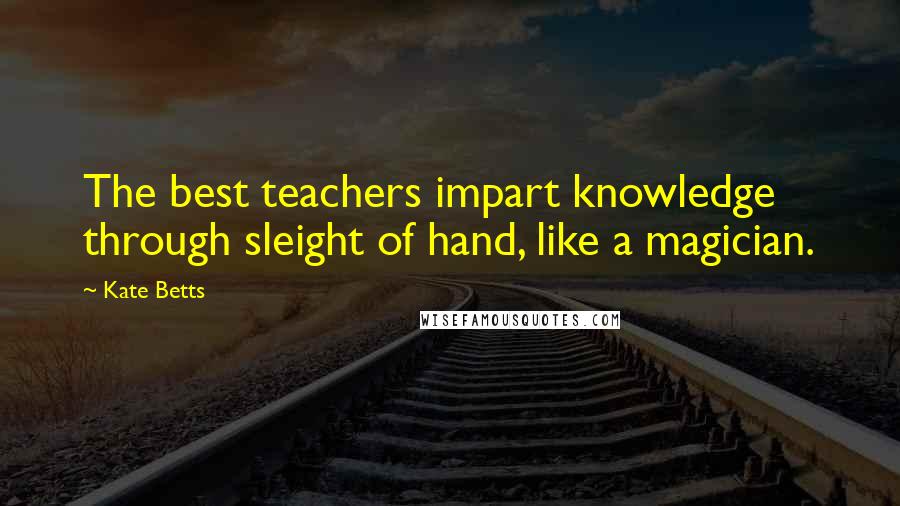 Kate Betts Quotes: The best teachers impart knowledge through sleight of hand, like a magician.