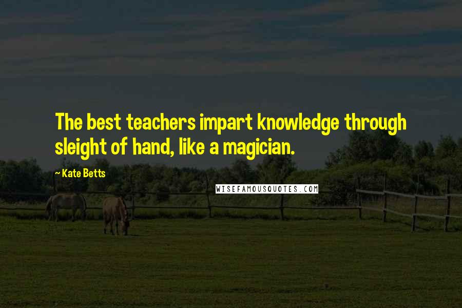 Kate Betts Quotes: The best teachers impart knowledge through sleight of hand, like a magician.