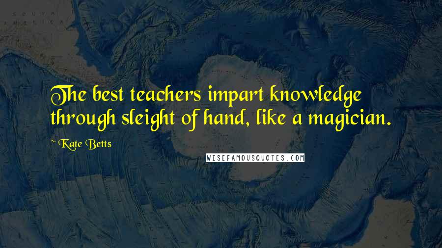 Kate Betts Quotes: The best teachers impart knowledge through sleight of hand, like a magician.