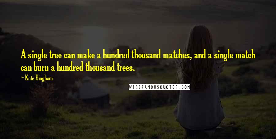 Kate Bingham Quotes: A single tree can make a hundred thousand matches, and a single match can burn a hundred thousand trees.
