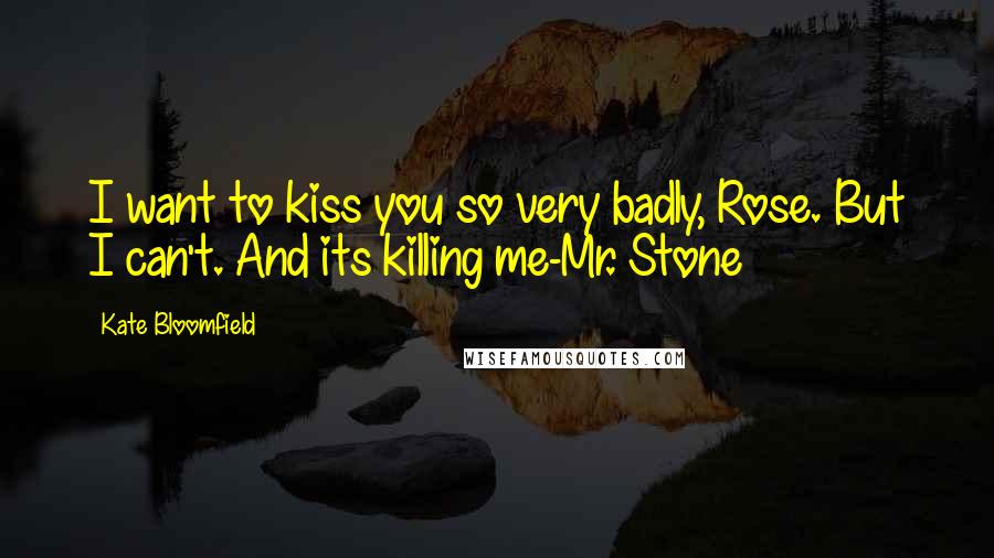 Kate Bloomfield Quotes: I want to kiss you so very badly, Rose. But I can't. And its killing me-Mr. Stone