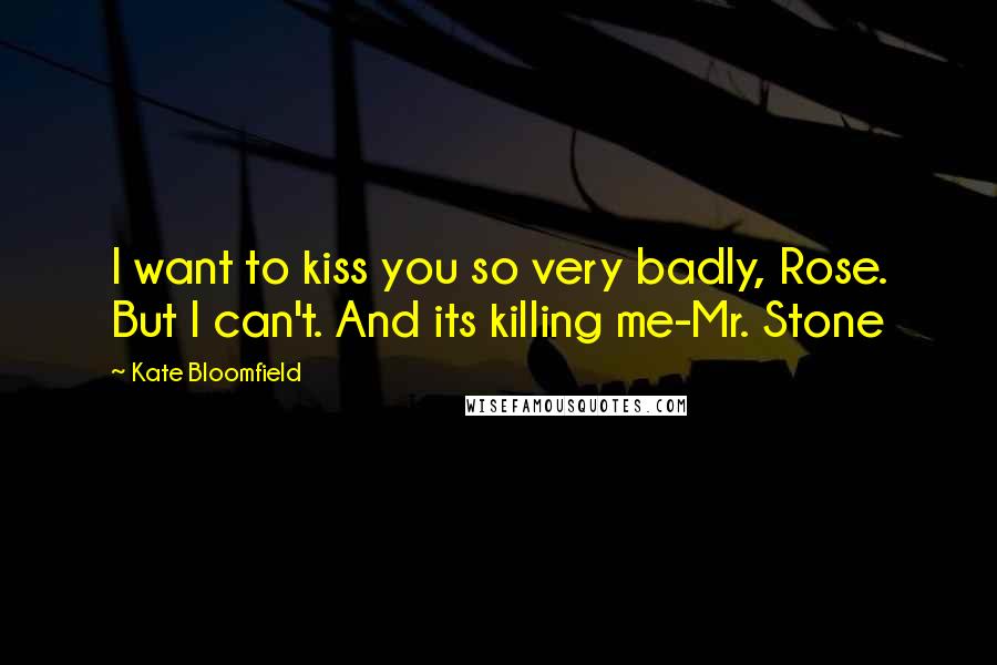 Kate Bloomfield Quotes: I want to kiss you so very badly, Rose. But I can't. And its killing me-Mr. Stone