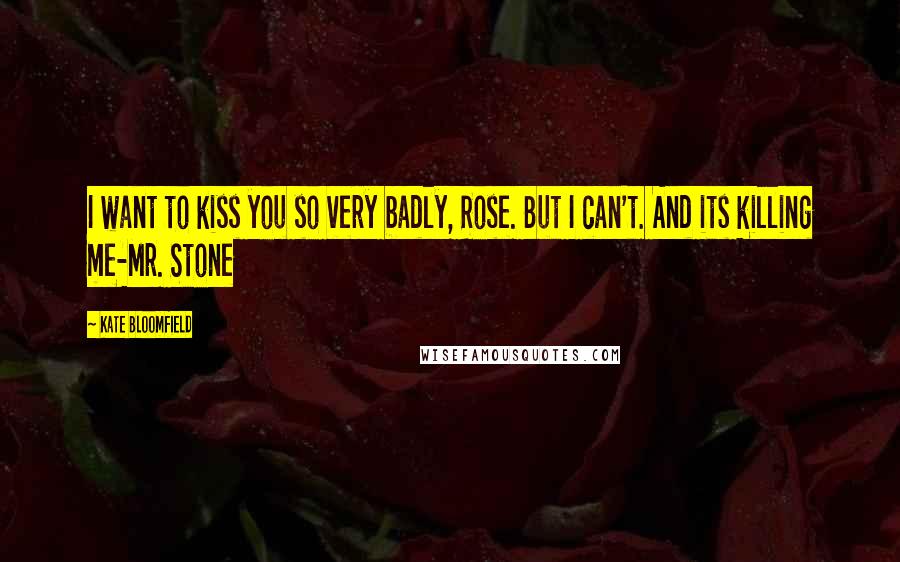 Kate Bloomfield Quotes: I want to kiss you so very badly, Rose. But I can't. And its killing me-Mr. Stone