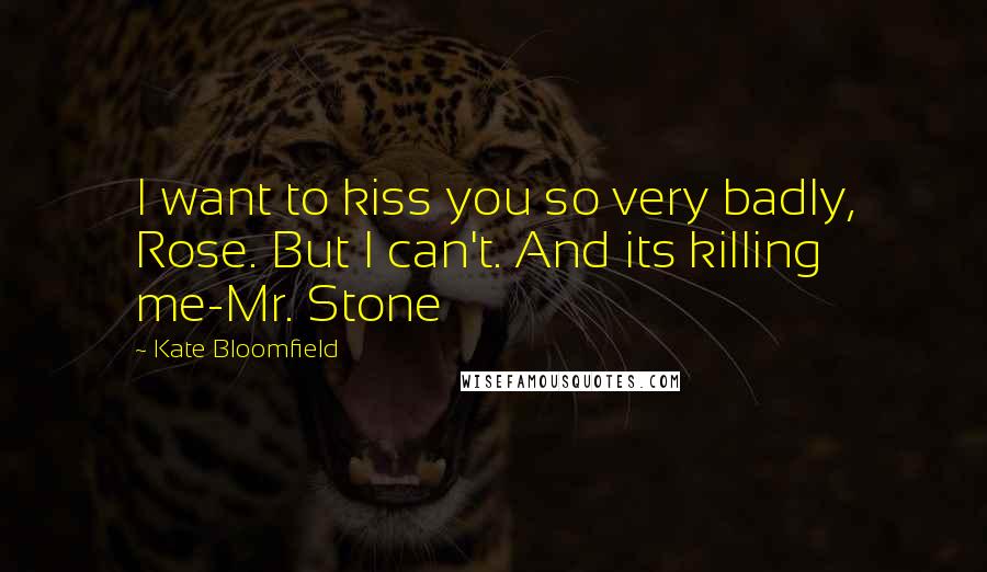 Kate Bloomfield Quotes: I want to kiss you so very badly, Rose. But I can't. And its killing me-Mr. Stone