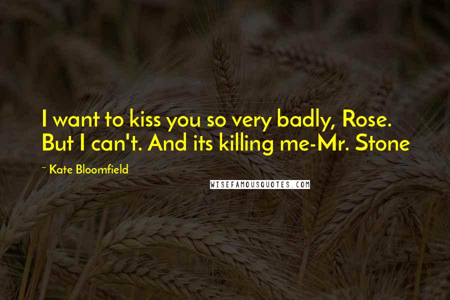 Kate Bloomfield Quotes: I want to kiss you so very badly, Rose. But I can't. And its killing me-Mr. Stone