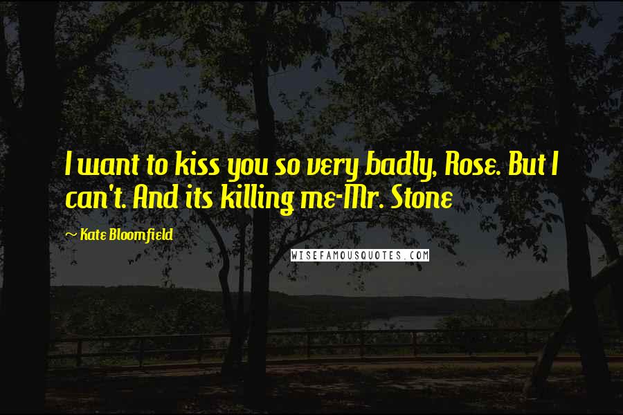 Kate Bloomfield Quotes: I want to kiss you so very badly, Rose. But I can't. And its killing me-Mr. Stone