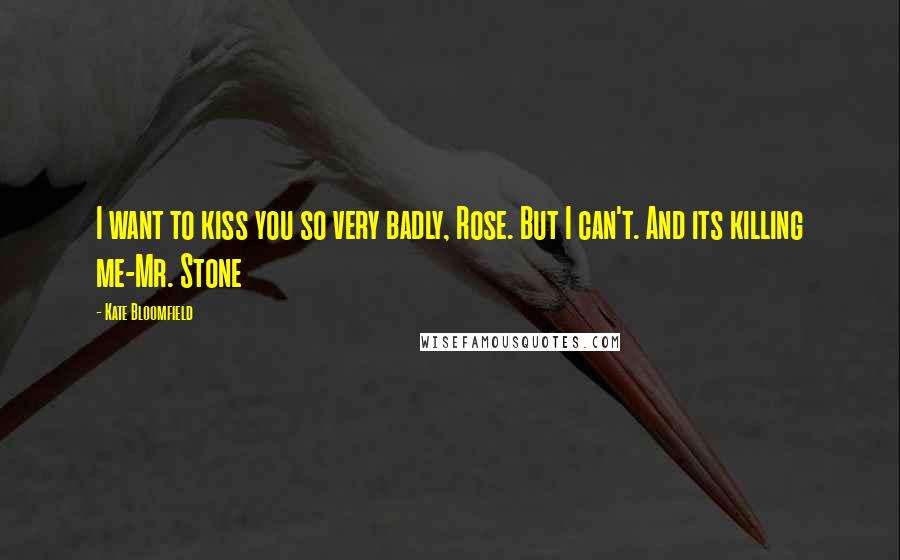 Kate Bloomfield Quotes: I want to kiss you so very badly, Rose. But I can't. And its killing me-Mr. Stone