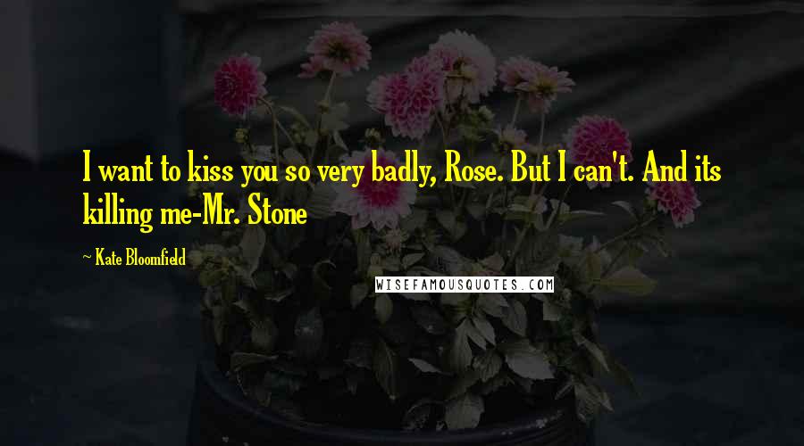 Kate Bloomfield Quotes: I want to kiss you so very badly, Rose. But I can't. And its killing me-Mr. Stone