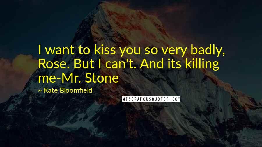 Kate Bloomfield Quotes: I want to kiss you so very badly, Rose. But I can't. And its killing me-Mr. Stone