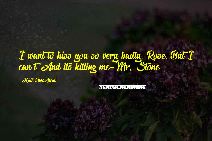 Kate Bloomfield Quotes: I want to kiss you so very badly, Rose. But I can't. And its killing me-Mr. Stone