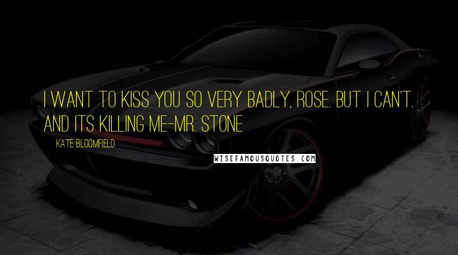 Kate Bloomfield Quotes: I want to kiss you so very badly, Rose. But I can't. And its killing me-Mr. Stone