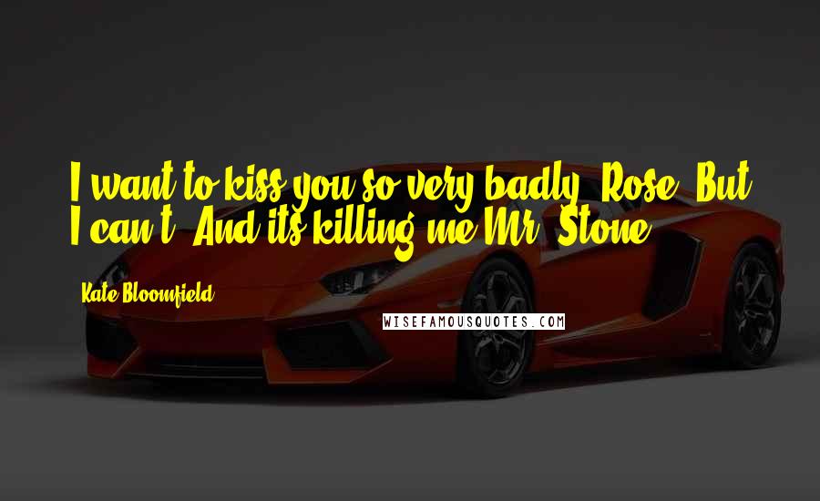 Kate Bloomfield Quotes: I want to kiss you so very badly, Rose. But I can't. And its killing me-Mr. Stone