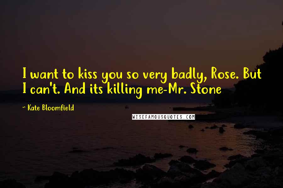 Kate Bloomfield Quotes: I want to kiss you so very badly, Rose. But I can't. And its killing me-Mr. Stone