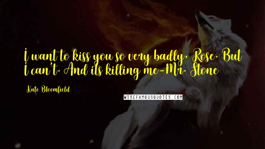 Kate Bloomfield Quotes: I want to kiss you so very badly, Rose. But I can't. And its killing me-Mr. Stone