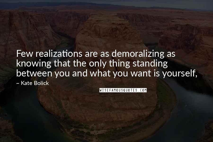 Kate Bolick Quotes: Few realizations are as demoralizing as knowing that the only thing standing between you and what you want is yourself,