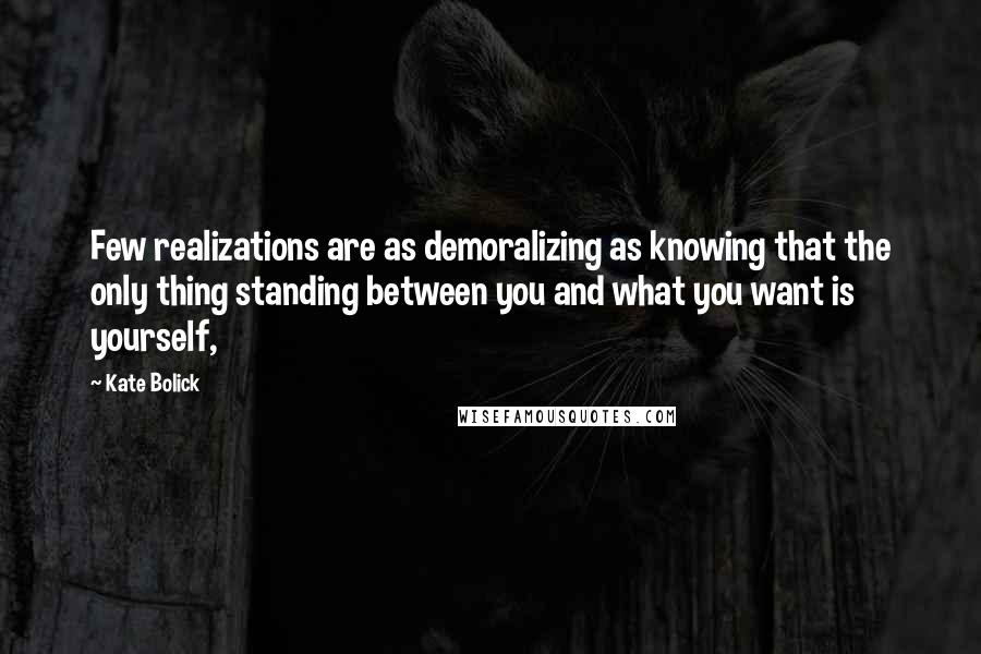 Kate Bolick Quotes: Few realizations are as demoralizing as knowing that the only thing standing between you and what you want is yourself,