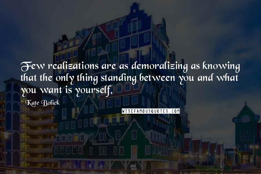 Kate Bolick Quotes: Few realizations are as demoralizing as knowing that the only thing standing between you and what you want is yourself,