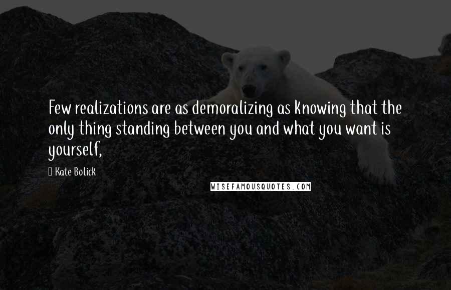Kate Bolick Quotes: Few realizations are as demoralizing as knowing that the only thing standing between you and what you want is yourself,