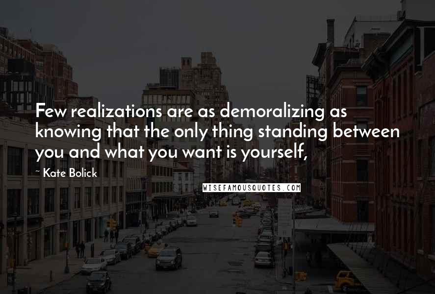 Kate Bolick Quotes: Few realizations are as demoralizing as knowing that the only thing standing between you and what you want is yourself,