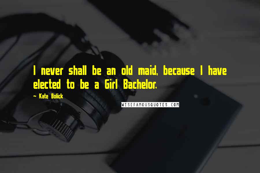 Kate Bolick Quotes: I never shall be an old maid, because I have elected to be a Girl Bachelor.