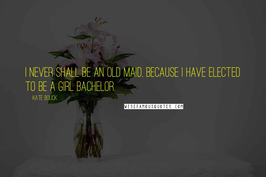 Kate Bolick Quotes: I never shall be an old maid, because I have elected to be a Girl Bachelor.