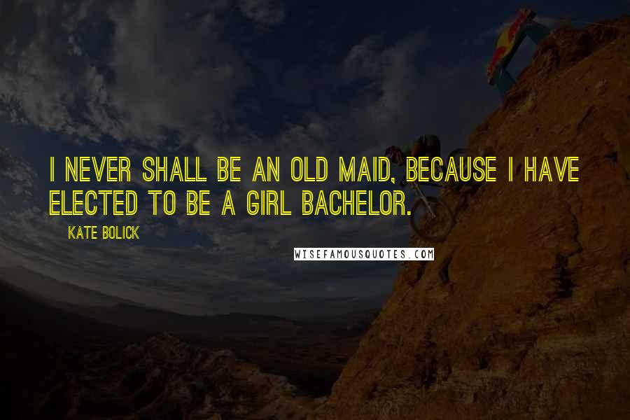 Kate Bolick Quotes: I never shall be an old maid, because I have elected to be a Girl Bachelor.