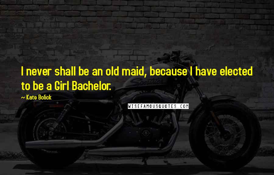 Kate Bolick Quotes: I never shall be an old maid, because I have elected to be a Girl Bachelor.