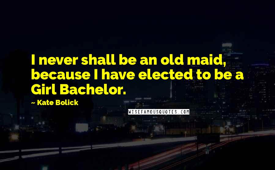 Kate Bolick Quotes: I never shall be an old maid, because I have elected to be a Girl Bachelor.