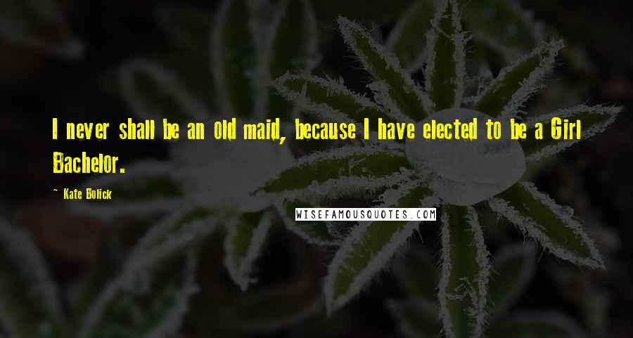 Kate Bolick Quotes: I never shall be an old maid, because I have elected to be a Girl Bachelor.