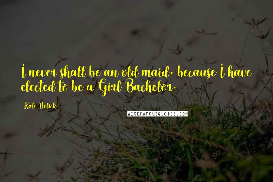 Kate Bolick Quotes: I never shall be an old maid, because I have elected to be a Girl Bachelor.