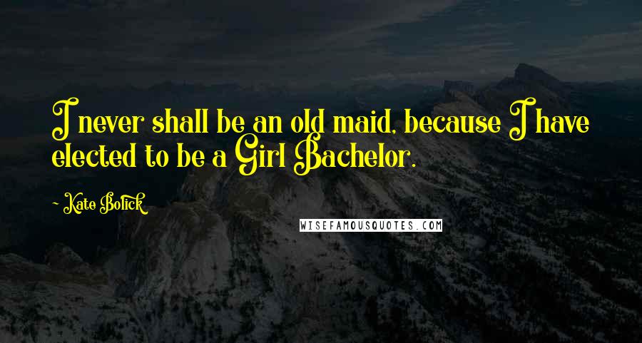 Kate Bolick Quotes: I never shall be an old maid, because I have elected to be a Girl Bachelor.