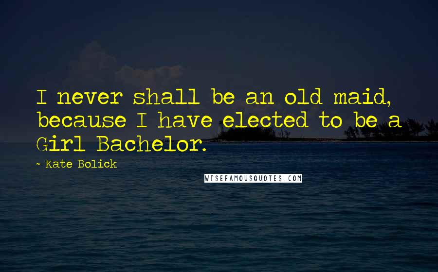 Kate Bolick Quotes: I never shall be an old maid, because I have elected to be a Girl Bachelor.