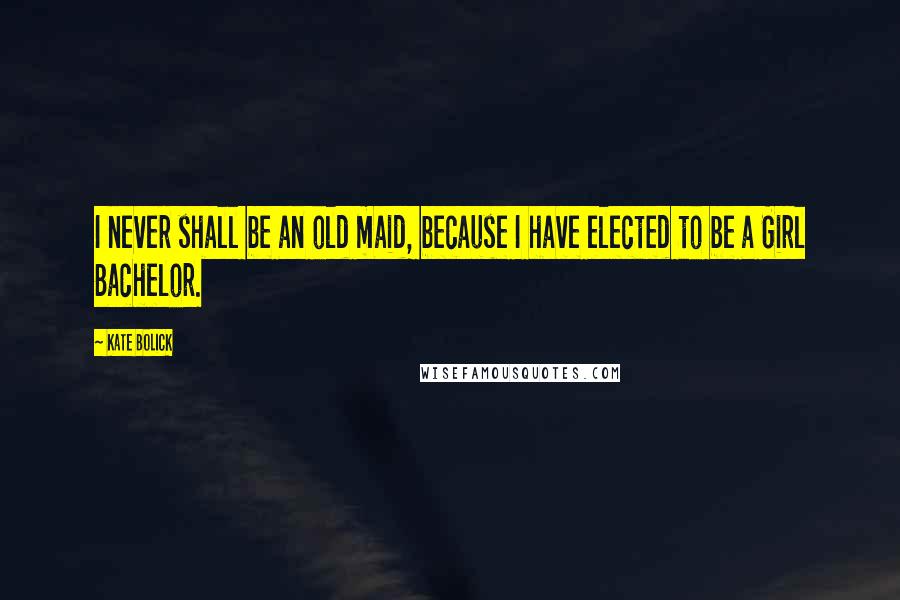 Kate Bolick Quotes: I never shall be an old maid, because I have elected to be a Girl Bachelor.