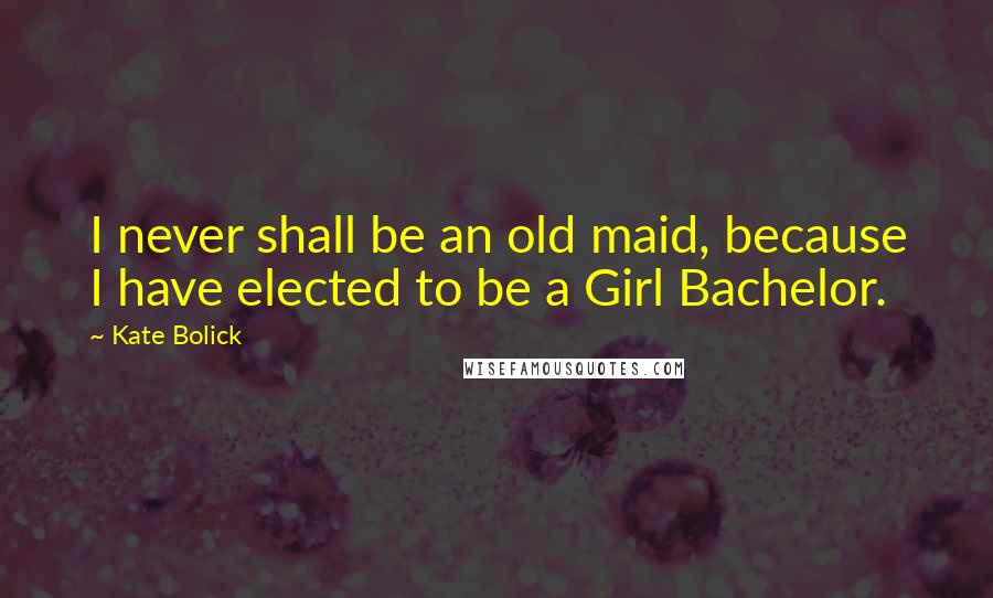 Kate Bolick Quotes: I never shall be an old maid, because I have elected to be a Girl Bachelor.