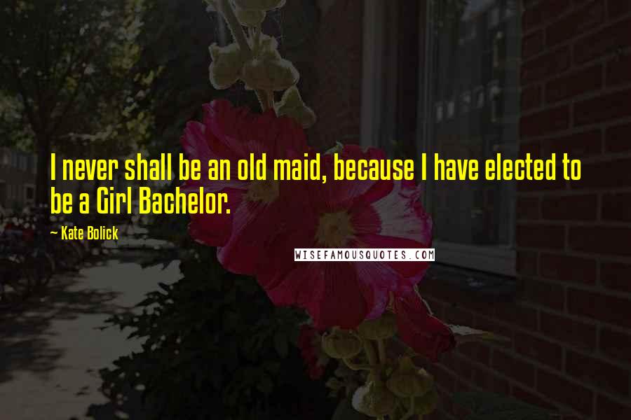 Kate Bolick Quotes: I never shall be an old maid, because I have elected to be a Girl Bachelor.