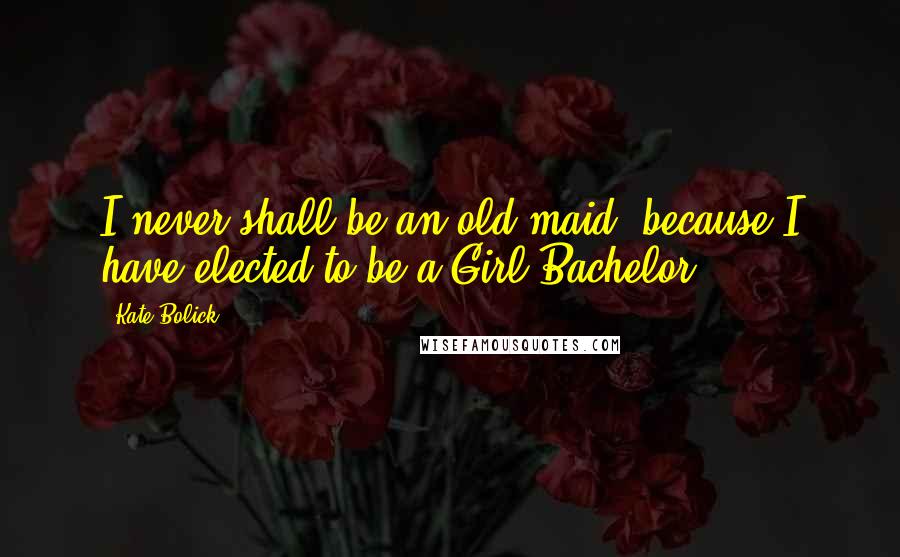 Kate Bolick Quotes: I never shall be an old maid, because I have elected to be a Girl Bachelor.